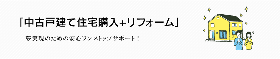 「中古戸建て住宅購入+リフォーム」夢実現のための安心ワンストップサポート