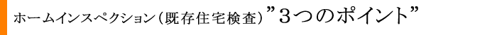 ホームインスペクション（既存住宅検査）”３つのポイント”