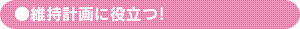 維持計画に役立つ！